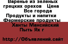 Варенье из зеленых грецких орехов › Цена ­ 400 - Все города Продукты и напитки » Фермерские продукты   . Ханты-Мансийский,Пыть-Ях г.